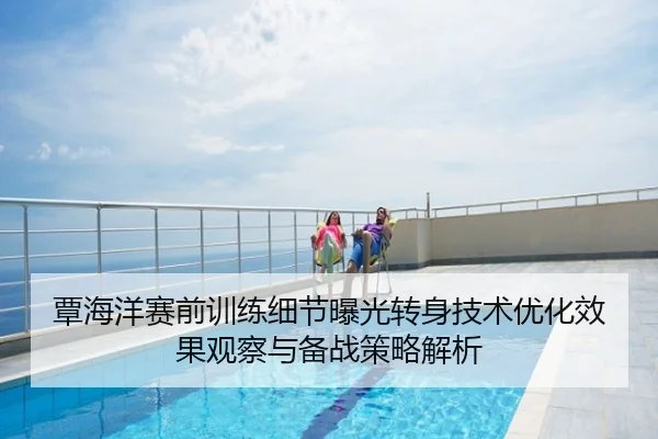 覃海洋赛前训练细节曝光转身技术优化效果观察与备战策略解析