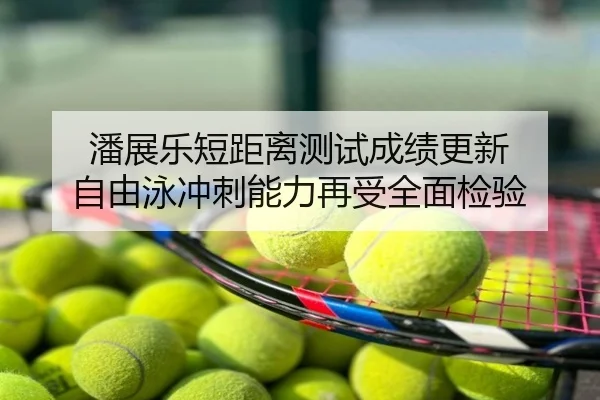 潘展乐短距离测试成绩更新 自由泳冲刺能力再受全面检验