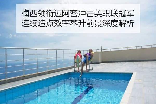 梅西领衔迈阿密冲击美职联冠军 连续造点效率攀升前景深度解析
