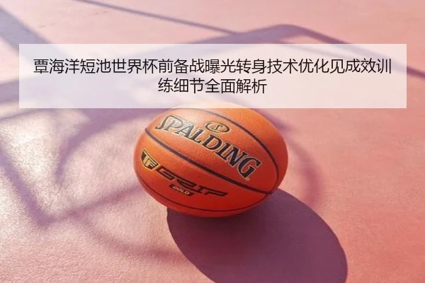 覃海洋短池世界杯前备战曝光转身技术优化见成效训练细节全面解析